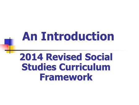 An Introduction 2014 Revised Social Studies Curriculum Framework.