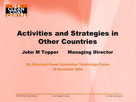 © IEA Clean Coal Centrewww.iea-coal.org.uk Activities and Strategies in Other Countries John M Topper Managing Director UK Advanced Power Generation Technology.