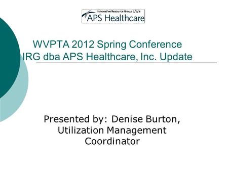 WVPTA 2012 Spring Conference IRG dba APS Healthcare, Inc. Update Presented by: Denise Burton, Utilization Management Coordinator.