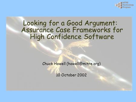 Looking for a Good Argument: Assurance Case Frameworks for High Confidence Software Chuck Howell 10 October 2002.