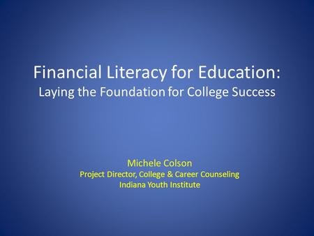 Financial Literacy for Education: Laying the Foundation for College Success Michele Colson Project Director, College & Career Counseling Indiana Youth.