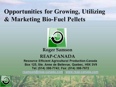 Opportunities for Growing, Utilizing & Marketing Bio-Fuel Pellets Roger Samson REAP-CANADA Resource Efficient Agricultural Production-Canada Box 125, Ste.