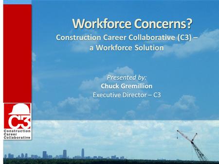 Workforce Concerns? Construction Career Collaborative (C3) – a Workforce Solution Presented by: Chuck Gremillion Executive Director – C3 Workforce Concerns?