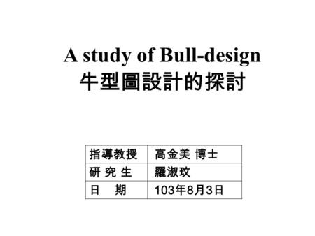 A study of Bull-design 牛型圖設計的探討 指導教授 高金美 博士 研 究 生研 究 生 羅淑玟 日 期 103 年 8 月 3 日.