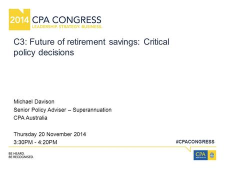 #CPACONGRESS C3: Future of retirement savings: Critical policy decisions Michael Davison Senior Policy Adviser – Superannuation CPA Australia Thursday.