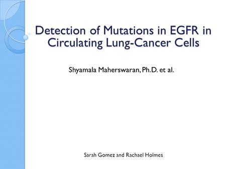 Shyamala Maherswaran, Ph.D. et al. Sarah Gomez and Rachael Holmes Detection of Mutations in EGFR in Circulating Lung-Cancer Cells.