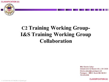 1 4/17/2015 Nov 09 TNGWG J3 Update.ppt CLASSIFICATION (U) C2 Training Working Group- I&S Training Working Group Collaboration MAJ Dennis Caliyo Global/Joint.