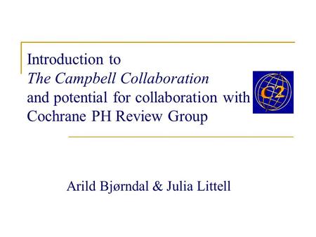 Introduction to The Campbell Collaboration and potential for collaboration with a Cochrane PH Review Group Arild Bjørndal & Julia Littell.