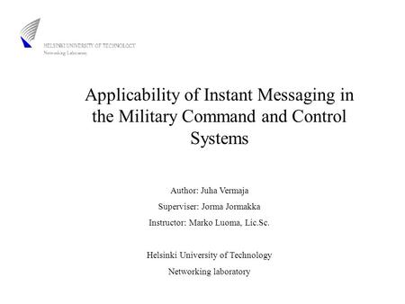 Applicability of Instant Messaging in the Military Command and Control Systems Author: Juha Vermaja Superviser: Jorma Jormakka Instructor: Marko Luoma,