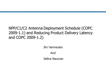 NPP/C1/C2 Antenna Deployment Schedule (COPC 2009-1.1) and Reducing Product Delivery Latency and COPC 2009-1.2) Jim Vermeulen And Selina Nauman.