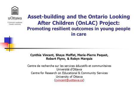 Asset-building and the Ontario Looking After Children (OnLAC) Project: Promoting resilient outcomes in young people in care Cynthia Vincent, Shaye Moffat,