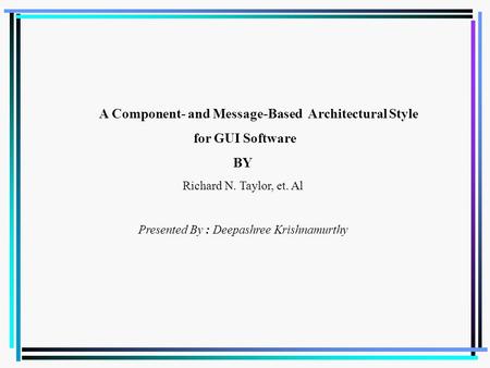 A Component- and Message-Based Architectural Style for GUI Software BY Richard N. Taylor, et. Al Presented By : Deepashree Krishnamurthy.