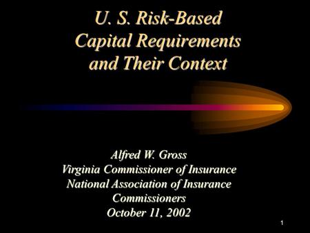 1 U. S. Risk-Based Capital Requirements and Their Context Alfred W. Gross Virginia Commissioner of Insurance National Association of Insurance Commissioners.