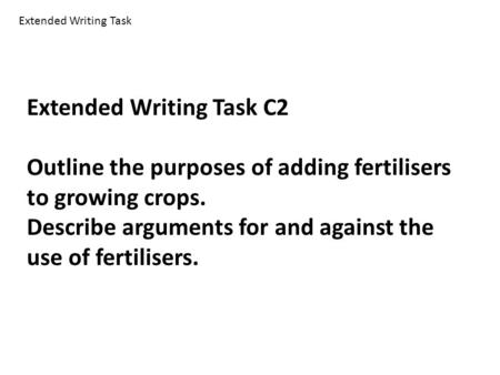 Extended Writing Task C2 Outline the purposes of adding fertilisers to growing crops. Describe arguments for and against the use of fertilisers. Extended.