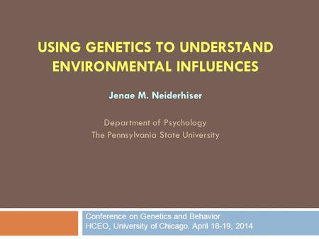 USING GENETICS TO UNDERSTAND ENVIRONMENTAL INFLUENCES Jenae M. Neiderhiser Department of Psychology The Pennsylvania State University Conference on Genetics.