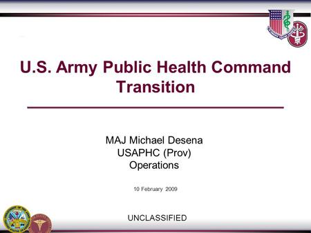 USAPHC Transition Team / 410.436.1909/8147 U.S. Army Public Health Command Transition UNCLASSIFIED 10 February 2009 MAJ Michael Desena USAPHC (Prov) Operations.