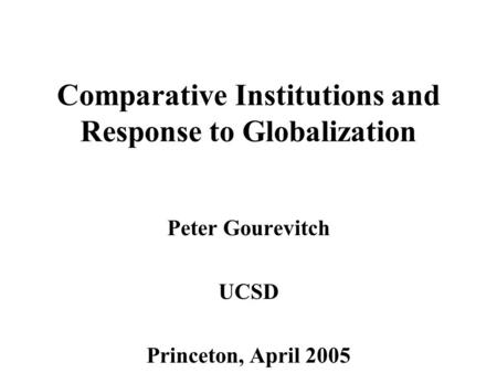 Comparative Institutions and Response to Globalization Peter Gourevitch UCSD Princeton, April 2005.