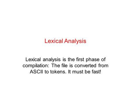 Lexical Analysis Lexical analysis is the first phase of compilation: The file is converted from ASCII to tokens. It must be fast!