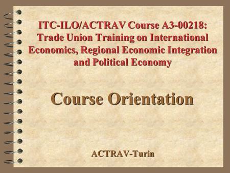 ITC-ILO/ACTRAV Course A3-00218: Trade Union Training on International Economics, Regional Economic Integration and Political Economy Course Orientation.