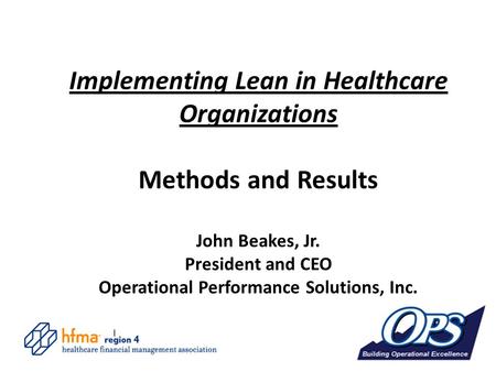 Implementing Lean in Healthcare Organizations Methods and Results John Beakes, Jr. President and CEO Operational Performance Solutions, Inc.