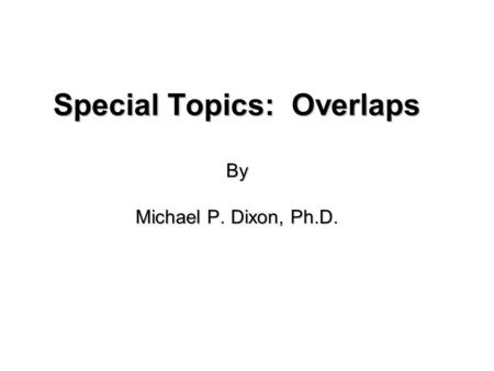 Special Topics: Overlaps By Michael P. Dixon, Ph.D.