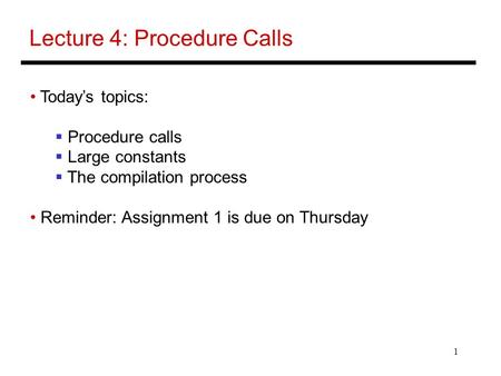 1 Lecture 4: Procedure Calls Today’s topics:  Procedure calls  Large constants  The compilation process Reminder: Assignment 1 is due on Thursday.