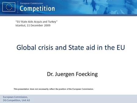European Commission, DG Competition, Unit A3 Global crisis and State aid in the EU Dr. Juergen Foecking “EU State Aids Acquis and Turkey” Istanbul, 11.