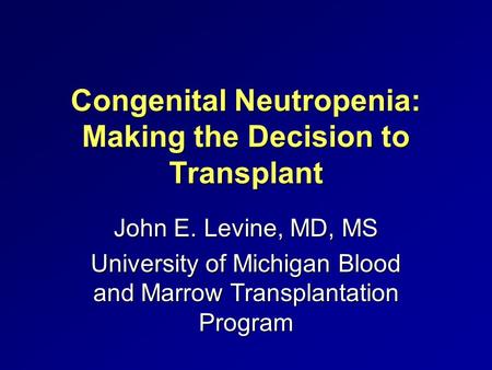 Congenital Neutropenia: Making the Decision to Transplant John E. Levine, MD, MS University of Michigan Blood and Marrow Transplantation Program.