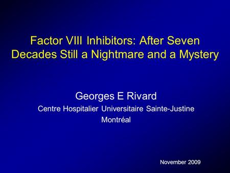 Factor VIII Inhibitors: After Seven Decades Still a Nightmare and a Mystery Georges E Rivard Centre Hospitalier Universitaire Sainte-Justine Montréal November.