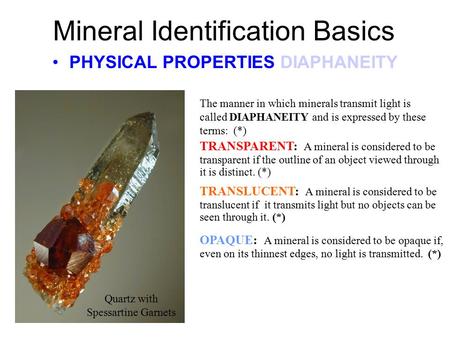 Mineral Identification Basics PHYSICAL PROPERTIES DIAPHANEITY The manner in which minerals transmit light is called DIAPHANEITY and is expressed by these.