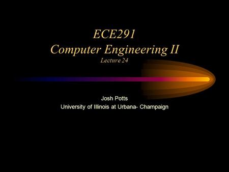 ECE291 Computer Engineering II Lecture 24 Josh Potts University of Illinois at Urbana- Champaign.