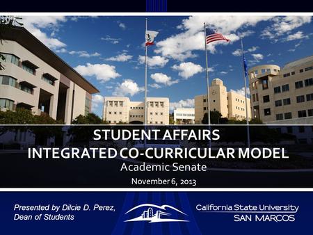 Academic Senate November 6, 2013 STUDENT AFFAIRS INTEGRATED CO-CURRICULAR MODEL Presented by Dilcie D. Perez, Dean of Students.