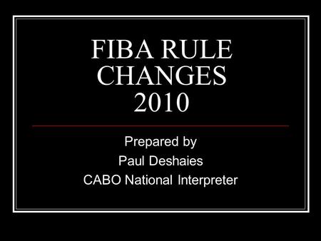 FIBA RULE CHANGES 2010 Prepared by Paul Deshaies CABO National Interpreter.