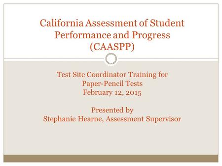 California Assessment of Student Performance and Progress (CAASPP) Test Site Coordinator Training for Paper-Pencil Tests February 12, 2015 Presented by.