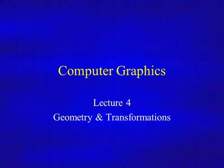 Computer Graphics Lecture 4 Geometry & Transformations.