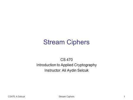 CS470, A.SelcukStream Ciphers1 CS 470 Introduction to Applied Cryptography Instructor: Ali Aydin Selcuk.
