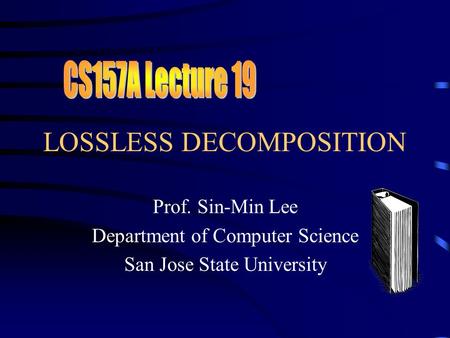LOSSLESS DECOMPOSITION Prof. Sin-Min Lee Department of Computer Science San Jose State University.