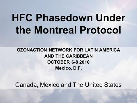 HFC Phasedown Under the Montreal Protocol OZONACTION NETWORK FOR LATIN AMERICA AND THE CARIBBEAN OCTOBER 6-8 2010 Mexico, D.F. Canada, Mexico and The United.