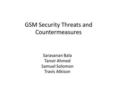 GSM Security Threats and Countermeasures Saravanan Bala Tanvir Ahmed Samuel Solomon Travis Atkison.