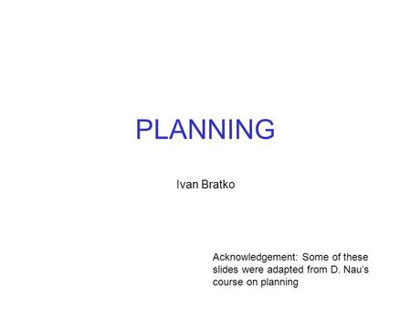 PLANNING Ivan Bratko Acknowledgement: Some of these slides were adapted from D. Nau’s course on planning.