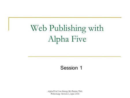 Alpha Five User Group, Bill Parker, Web Publishing - Session 1, April 2008 Web Publishing with Alpha Five Session 1.