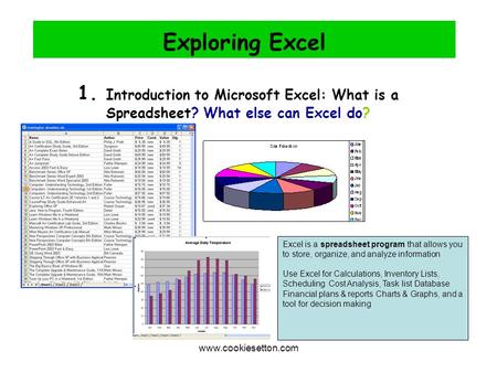 Www.cookiesetton.com Exploring Excel 1. Introduction to Microsoft Excel: What is a Spreadsheet? What else can Excel do? Excel is a spreadsheet program.