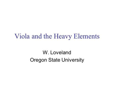 Viola and the Heavy Elements W. Loveland Oregon State University.
