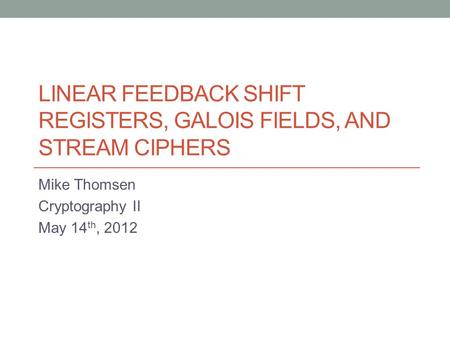 LINEAR FEEDBACK SHIFT REGISTERS, GALOIS FIELDS, AND STREAM CIPHERS Mike Thomsen Cryptography II May 14 th, 2012.