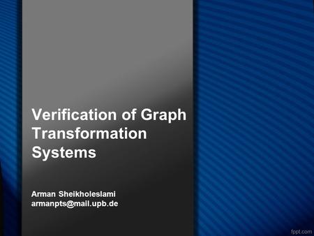 Verification of Graph Transformation Systems Arman Sheikholeslami
