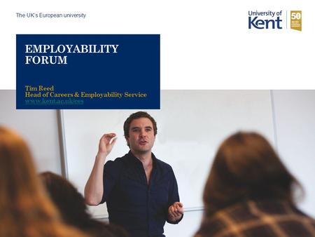 The UK’s European university EMPLOYABILITY FORUM Tim Reed Head of Careers & Employability Service www.kent.ac.uk/ces.