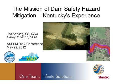 Jon Keeling, PE, CFM Carey Johnson, CFM ASFPM 2012 Conference May 22, 2012 The Mission of Dam Safety Hazard Mitigation – Kentucky’s Experience.