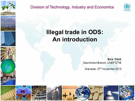 Illegal trade in ODS: An introduction Ezra Clark OzonAction Branch, UNEP DTIE Grenada- 27 th November 2013.