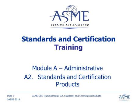 Page  ASME 2014 Standards and Certification Training Module A – Administrative A2.Standards and Certification Products ASME S&C Training Module A2. Standards.