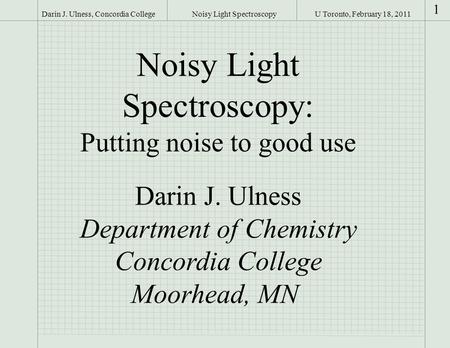 U Toronto, February 18, 2011Darin J. Ulness, Concordia College 1 Noisy Light Spectroscopy Noisy Light Spectroscopy: Putting noise to good use Darin J.